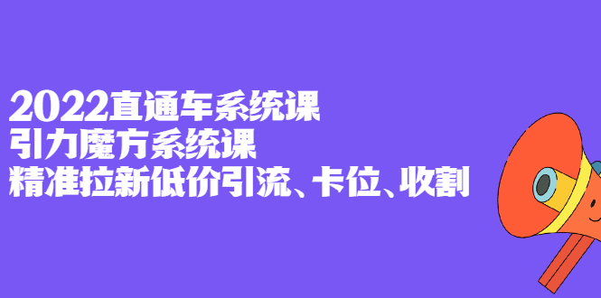 2022直通车系统课+引力魔方系统课，精准拉新低价引流、卡位、收割-学途在线