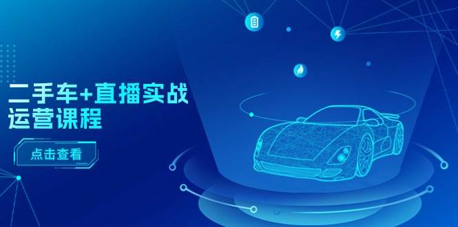 二手车+直播实战运营课程：直播推荐/短视频推荐/千川投放/直播全流程-学途在线