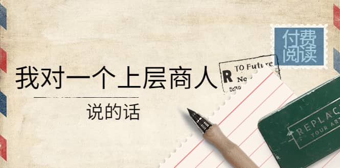 某公众号付费阅读：我对一个上层商人说的话-学途在线