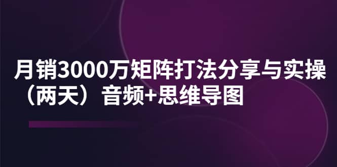 某线下培训：月销3000万矩阵打法分享与实操（两天）音频+思维导图-学途在线
