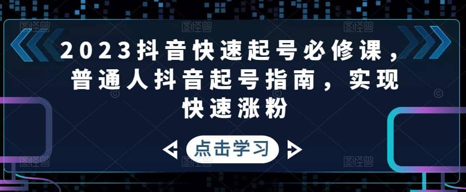 2023抖音快速起号必修课，普通人抖音起号指南，实现快速涨粉-学途在线