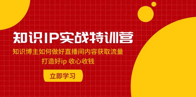 知识IP实战特训营：知识博主如何做好直播间内容获取流量 打造好ip 收心收钱-学途在线