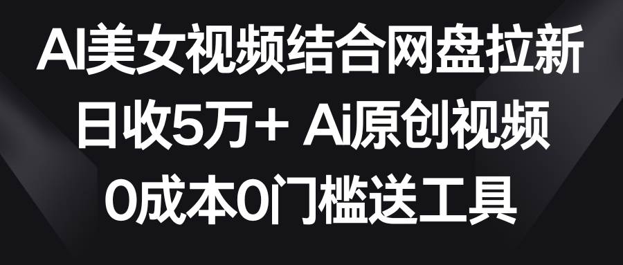 AI美女视频结合网盘拉新，日收5万+两分钟一条Ai原创视频，0成本0门槛送工具-学途在线