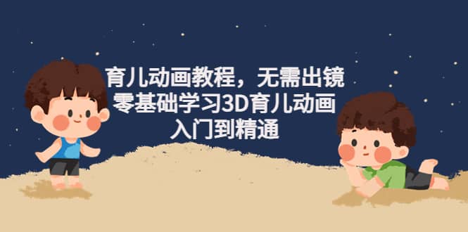 育儿动画教程，无需出镜，零基础学习3D育儿动画，入门到精通-学途在线