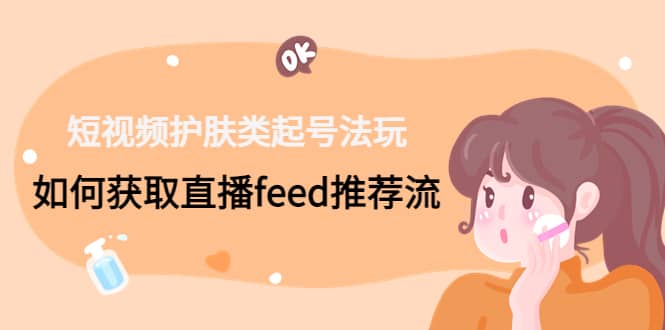 图片[1]-短视频护肤类起号玩法：如何获取直播feed推荐流-xx网创