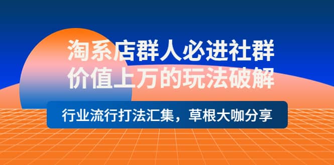 淘系店群人必进社群，价值上万的玩法破解，行业流行打法汇集，草根大咖分享-学途在线