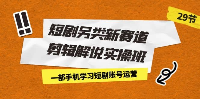 短剧另类新赛道剪辑解说实操班：一部手机学习短剧账号运营（29节 价值500）-学途在线