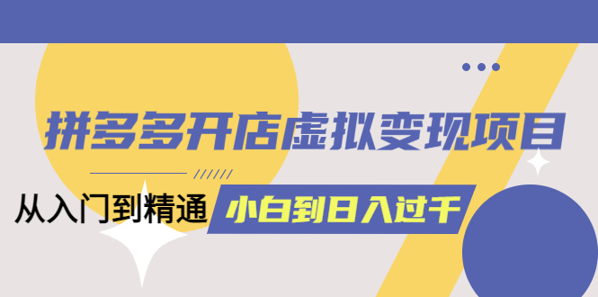 拼多多开店虚拟变现项目：入门到精通 从小白到日入1000（完整版）6月13更新-学途在线