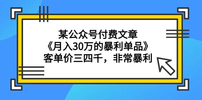 某公众号付费文章《月入30万的暴利单品》客单价三四千，非常暴利-学途在线
