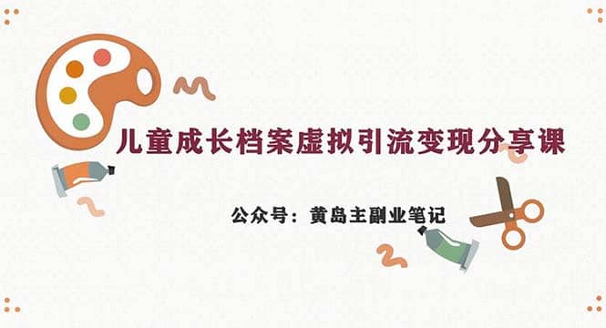 副业拆解：儿童成长档案虚拟资料变现副业，一条龙实操玩法（教程+素材）-学途在线