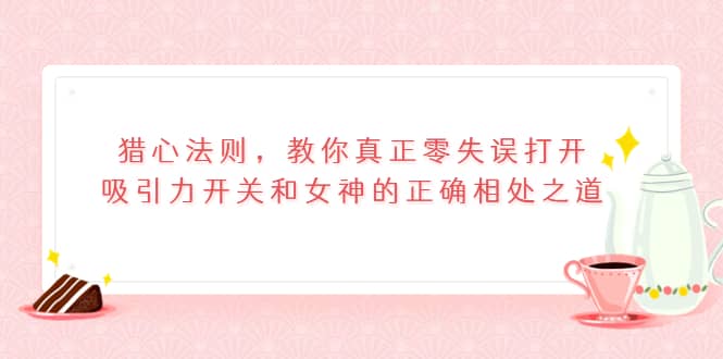 猎心法则，教你真正零失误打开吸引力开关和女神的正确相处之道-学途在线