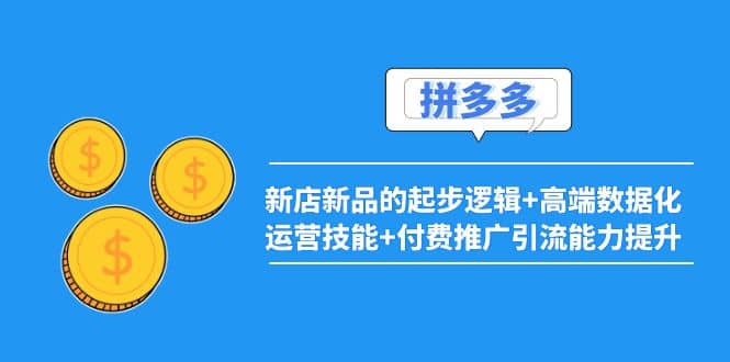 2022拼多多：新店新品的起步逻辑+高端数据化运营技能+付费推广引流能力提升-学途在线