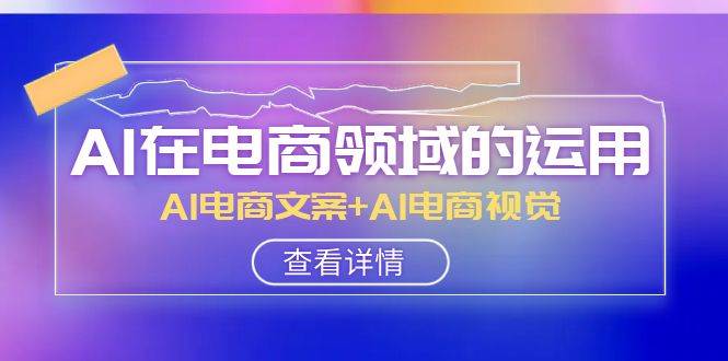 AI-在电商领域的运用线上课，AI电商文案+AI电商视觉（14节课）-学途在线