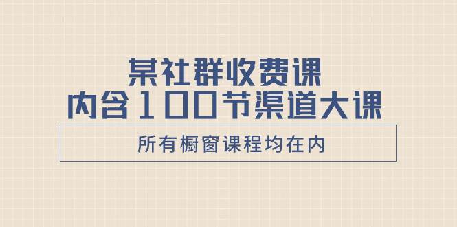 某社群收费课内含100节渠道大课（所有橱窗课程均在内）-学途在线