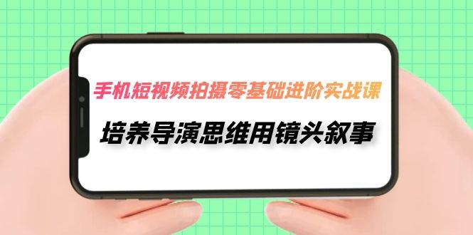 手机短视频拍摄-零基础进阶实操课，培养导演思维用镜头叙事（30节课）-学途在线