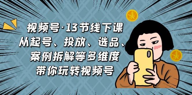 视频号·13节线下课，从起号、投放、选品、案例拆解等多维度带你玩转视频号-学途在线