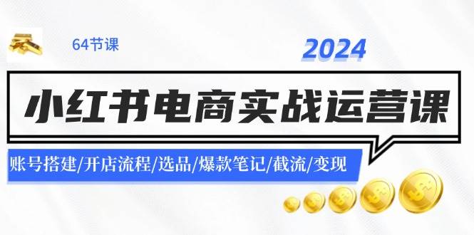 2024小红书电商实战运营课：账号搭建/开店流程/选品/爆款笔记/截流/变现-学途在线
