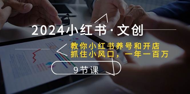 2024小红书·文创：教你小红书养号和开店、抓住小风口 一年一百万 (9节课)-学途在线
