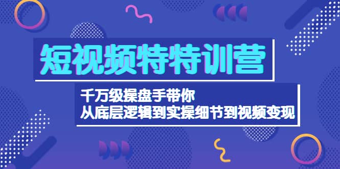 短视频特特训营：千万级操盘手带你从底层逻辑到实操细节到变现-价值2580-学途在线