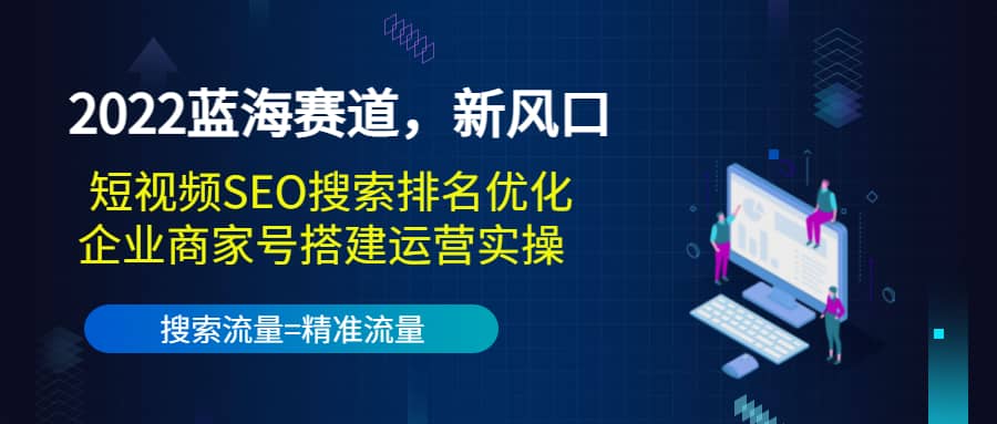 2022蓝海赛道，新风口：短视频SEO搜索排名优化+企业商家号搭建运营实操-学途在线