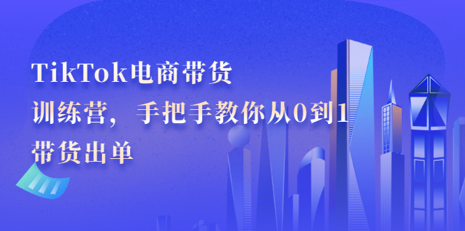 TikTok电商带货训练营，手把手教你从0到1带货出单-学途在线