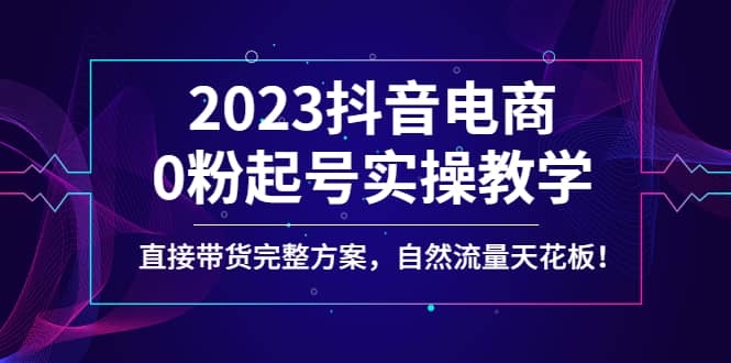 图片[1]-2023抖音电商0粉起号实操教学，直接带货完整方案，自然流量天花板-xx网创