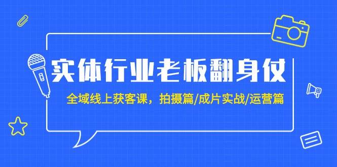 实体行业老板翻身仗：全域-线上获客课，拍摄篇/成片实战/运营篇（20节课）-学途在线