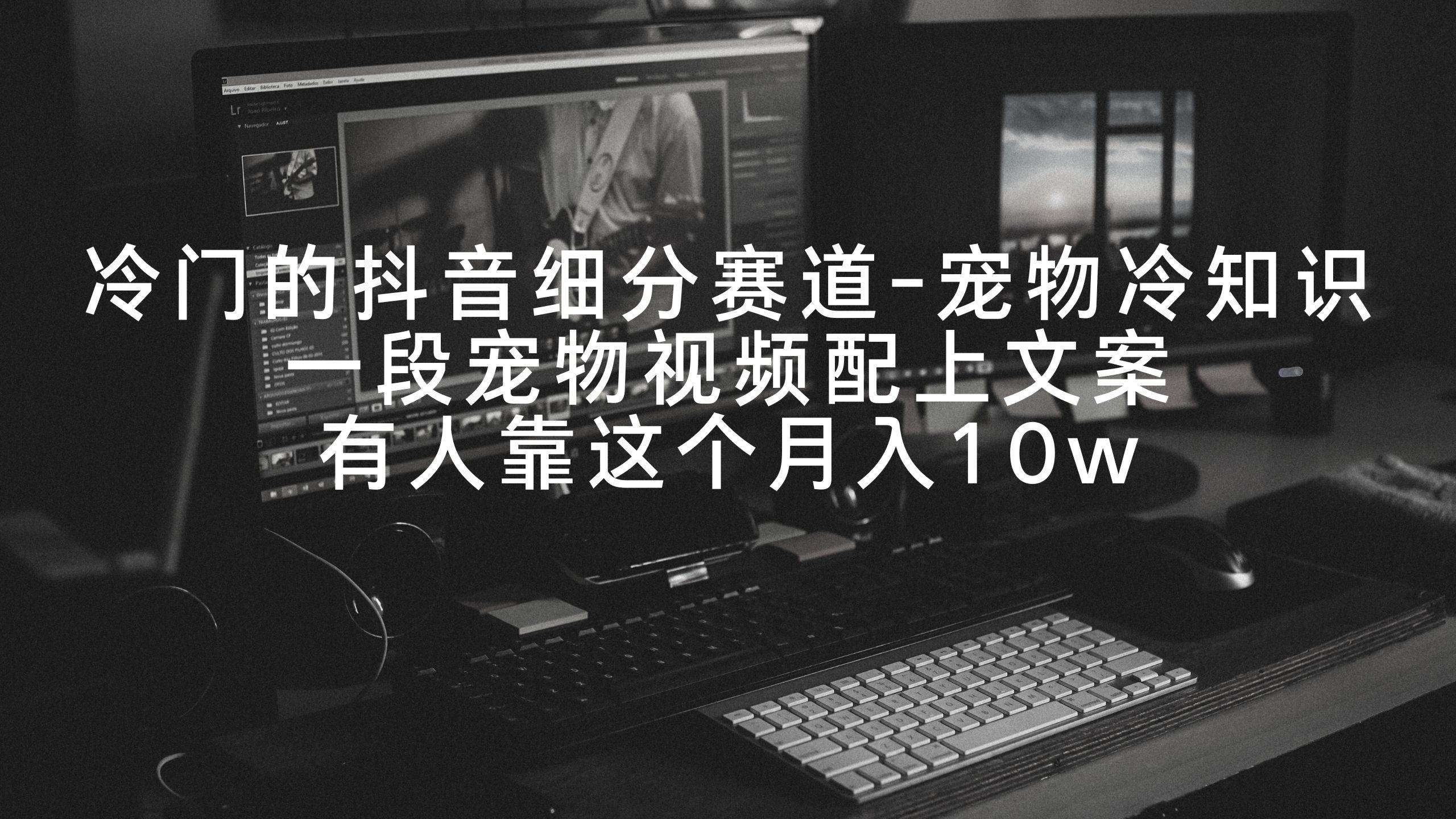 冷门的抖音细分赛道-宠物冷知识，一段宠物视频配上文案，有人靠这个月入10w-学途在线