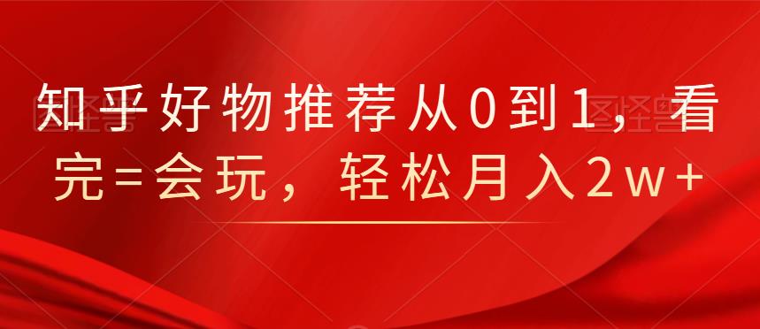 知乎好物推荐从0到1，看完=会玩，轻松月入2w+-学途在线