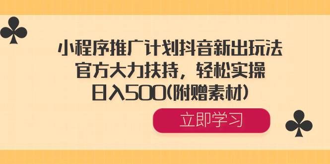 小程序推广计划抖音新出玩法，官方大力扶持，轻松实操，日入500(附赠素材)-学途在线