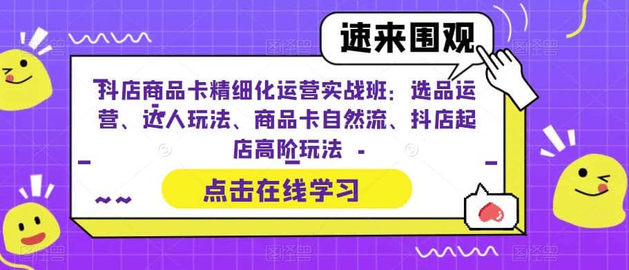 抖店商品卡精细化运营实操班：选品运营、达人玩法、商品卡自然流、抖店起店-学途在线