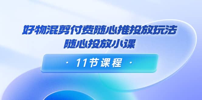 好物混剪付费随心推投放玩法，随心投放小课（11节课程）-学途在线