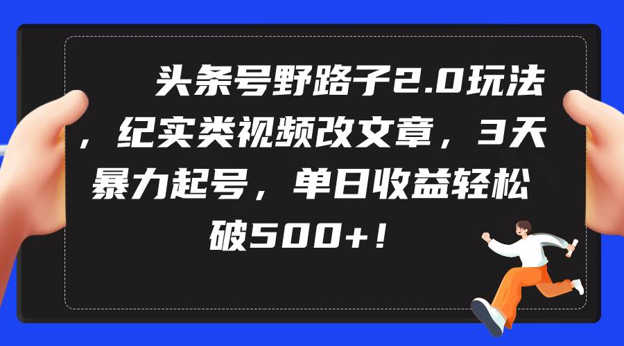 头条号野路子2.0玩法，纪实类视频改文章，3天暴力起号，单日收益轻松破500+-学途在线