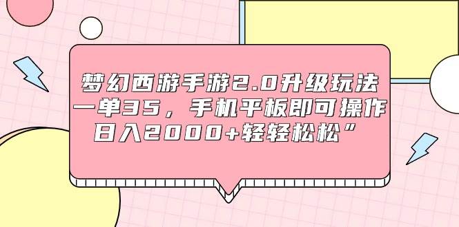 梦幻西游手游2.0升级玩法，一单35，手机平板即可操作，日入2000+轻轻松松”-学途在线