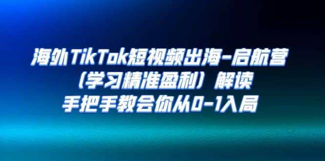 海外TikTok短视频出海-启航营（学习精准盈利）解读，手把手教会你从0-1入局-学途在线