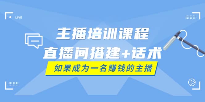 主播培训课程：直播间搭建+话术，如何快速成为一名赚钱的主播-学途在线