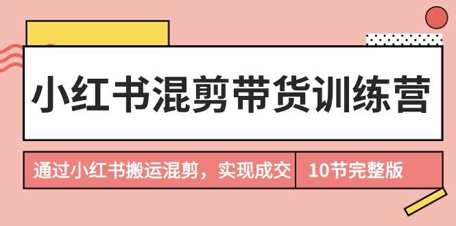 小红书混剪带货训练营，通过小红书搬运混剪，实现成交（10节课完结版）-学途在线