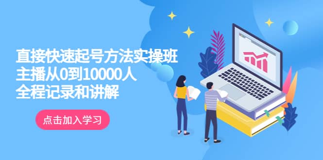 真正的直接快速起号方法实操班：主播从0到10000人的全程记录和讲解-学途在线