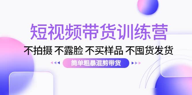 短视频带货训练营：不拍摄 不露脸 不买样品 不囤货发货 简单粗暴混剪带货-学途在线