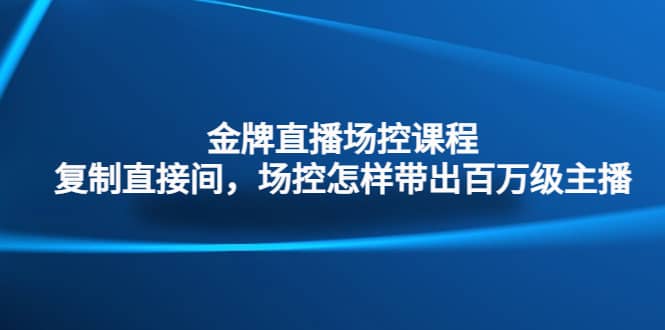 金牌直播场控课程：复制直接间，场控如何带出百万级主播-学途在线