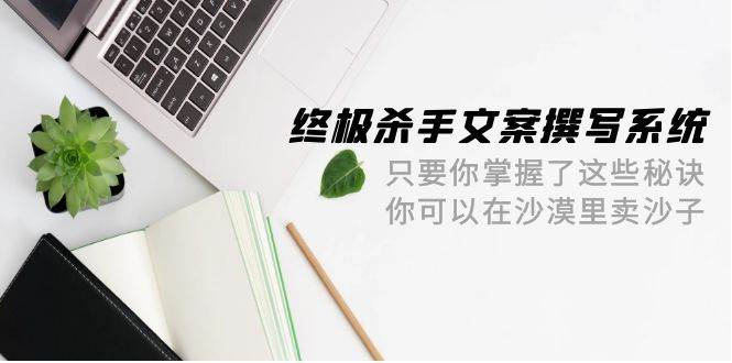 终极 杀手文案-撰写系统 只要你掌握了这些秘诀 你可以在沙漠里卖沙子-42节-学途在线