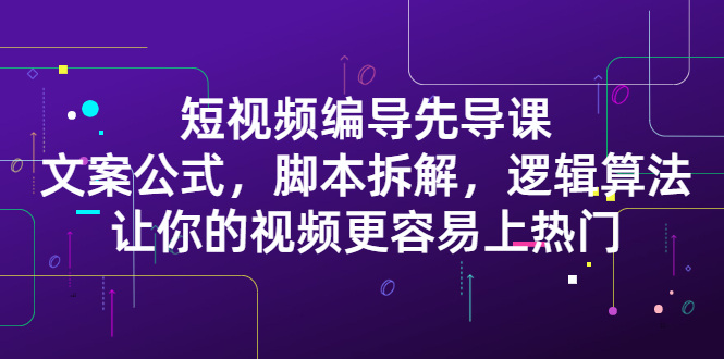 短视频编导先导课：​文案公式，脚本拆解，逻辑算法，让你的视频更容易上热门-学途在线