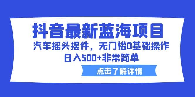 抖音最新蓝海项目，汽车摇头摆件，无门槛0基础操作，日入500+非常简单-学途在线