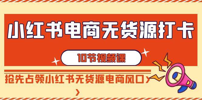 小红书电商-无货源打卡，抢先占领小红书无货源电商风口（10节课）-学途在线