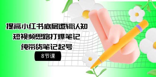提高小红书底层逻辑认知+短视频思路打爆笔记+纯带货笔记起号（8节课）-学途在线