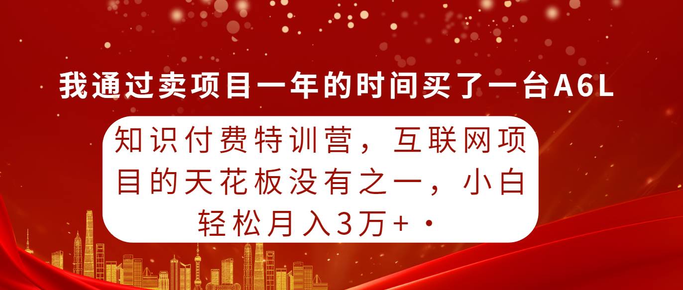 知识付费特训营，互联网项目的天花板，没有之一，小白轻轻松松月入三万+-学途在线