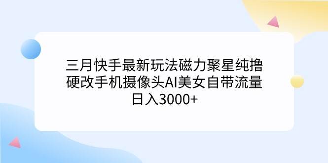 三月快手最新玩法磁力聚星纯撸，硬改手机摄像头AI美女自带流量日入3000+…-学途在线