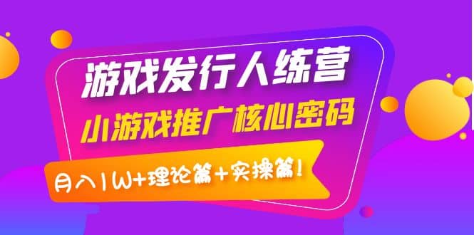 游戏发行人训练营：小游戏推广核心密码，理论篇+实操篇-学途在线