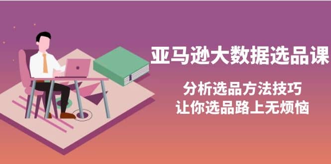 亚马逊大数据选品课：分析选品方法技巧，让你选品路上无烦恼-学途在线