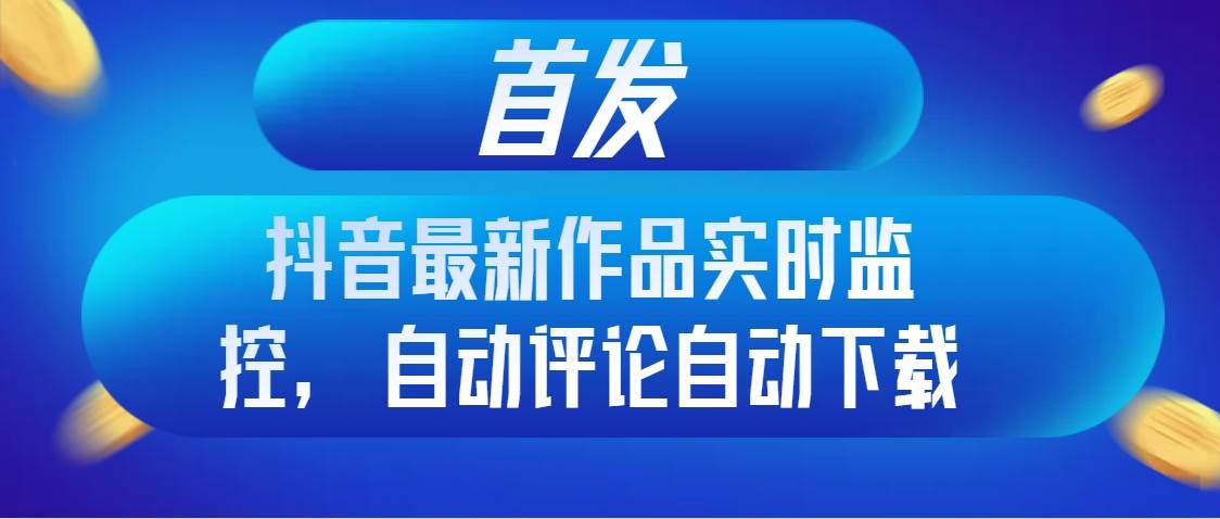 首发抖音最新作品实时监控，自动评论自动下载-学途在线